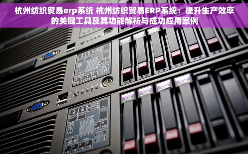 杭州纺织贸易erp系统 杭州纺织贸易ERP系统：提升生产效率的关键工具及其功能解析与成功应用案例