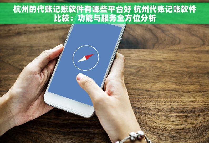 杭州的代账记账软件有哪些平台好 杭州代账记账软件比较：功能与服务全方位分析