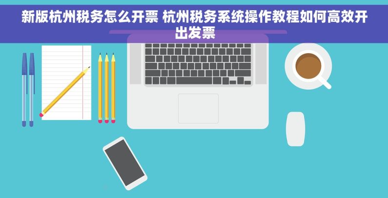 新版杭州税务怎么开票 杭州税务系统操作教程如何高效开出发票