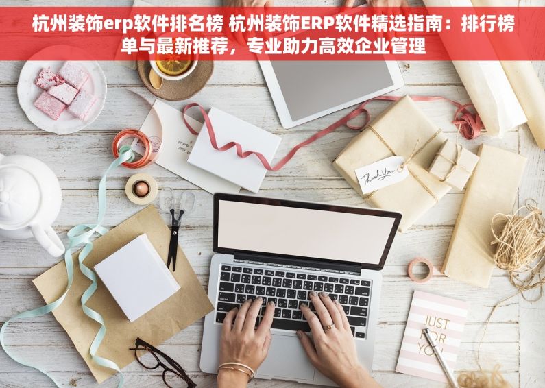杭州装饰erp软件排名榜 杭州装饰ERP软件精选指南：排行榜单与最新推荐，专业助力高效企业管理