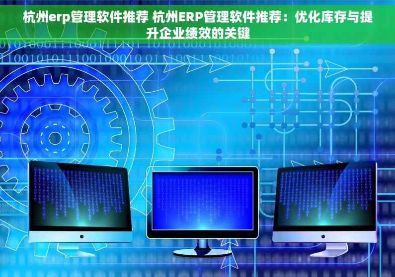 杭州erp管理软件推荐 杭州ERP管理软件推荐：优化库存与提升企业绩效的关键