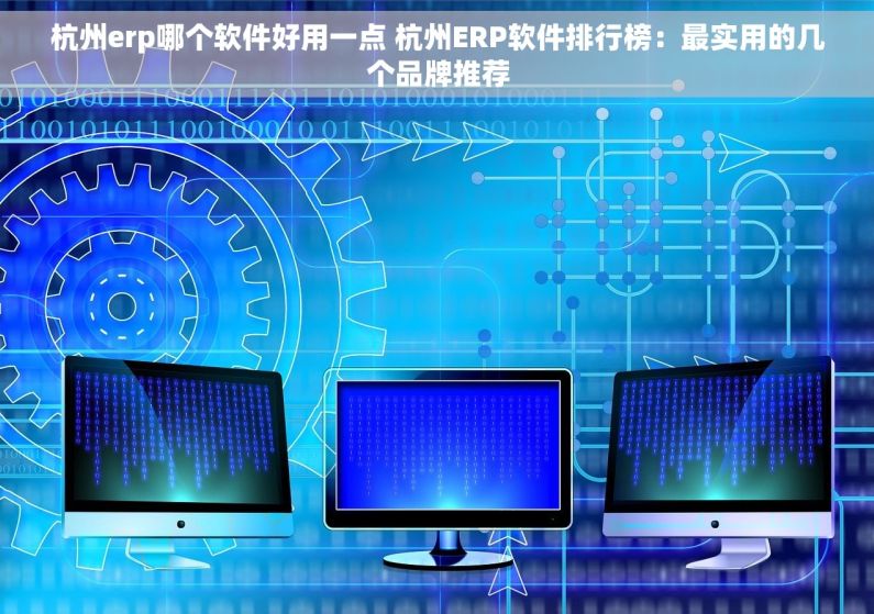 杭州erp哪个软件好用一点 杭州ERP软件排行榜：最实用的几个品牌推荐