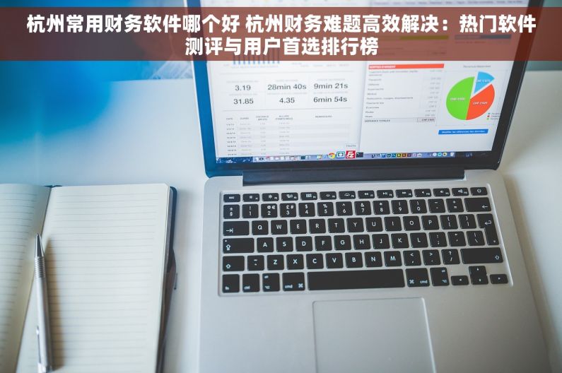 杭州常用财务软件哪个好 杭州财务难题高效解决：热门软件测评与用户首选排行榜