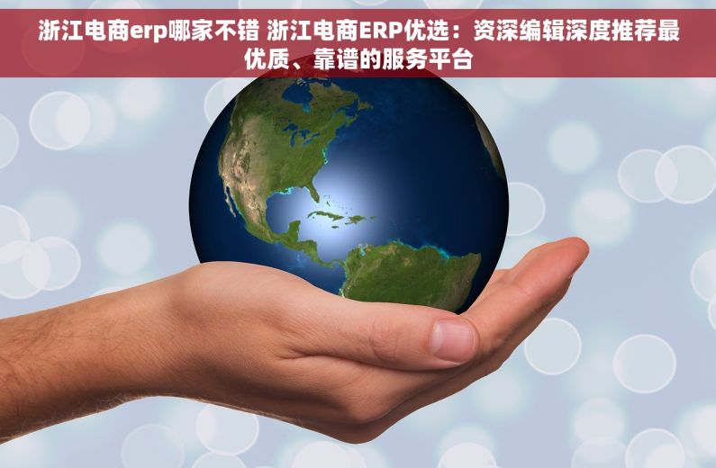 浙江电商erp哪家不错 浙江电商ERP优选：资深编辑深度推荐最优质、靠谱的服务平台