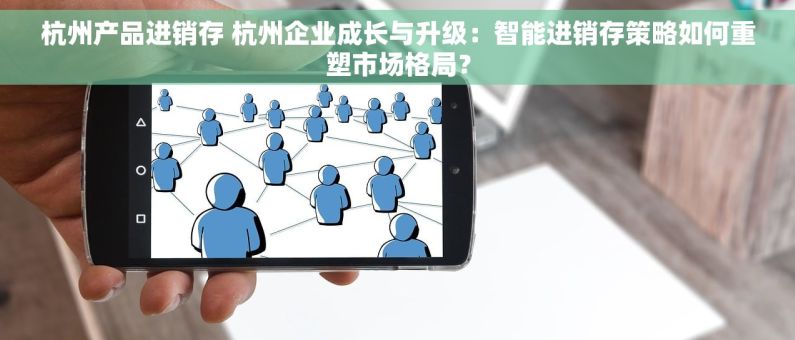杭州产品进销存 杭州企业成长与升级：智能进销存策略如何重塑市场格局？