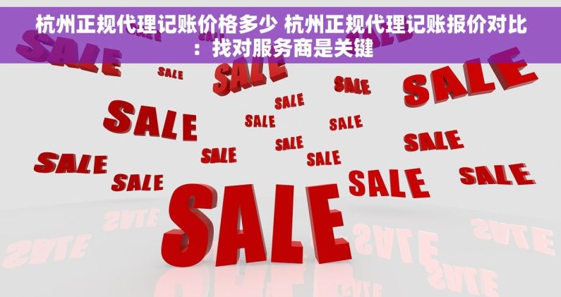 杭州正规代理记账价格多少 杭州正规代理记账报价对比：找对服务商是关键