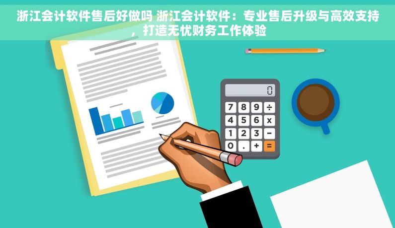 浙江会计软件售后好做吗 浙江会计软件：专业售后升级与高效支持，打造无忧财务工作体验