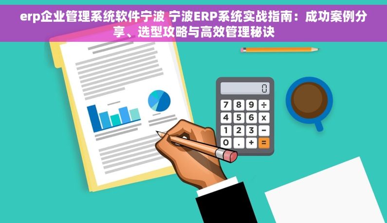 erp企业管理系统软件宁波 宁波ERP系统实战指南：成功案例分享、选型攻略与高效管理秘诀
