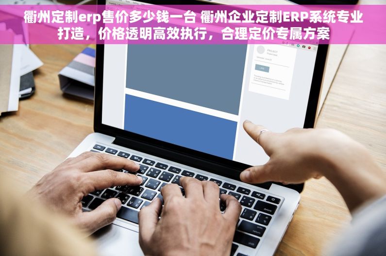 衢州定制erp售价多少钱一台 衢州企业定制ERP系统专业打造，价格透明高效执行，合理定价专属方案