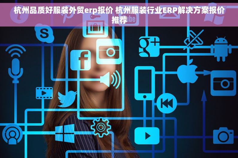 杭州品质好服装外贸erp报价 杭州服装行业ERP解决方案报价推荐