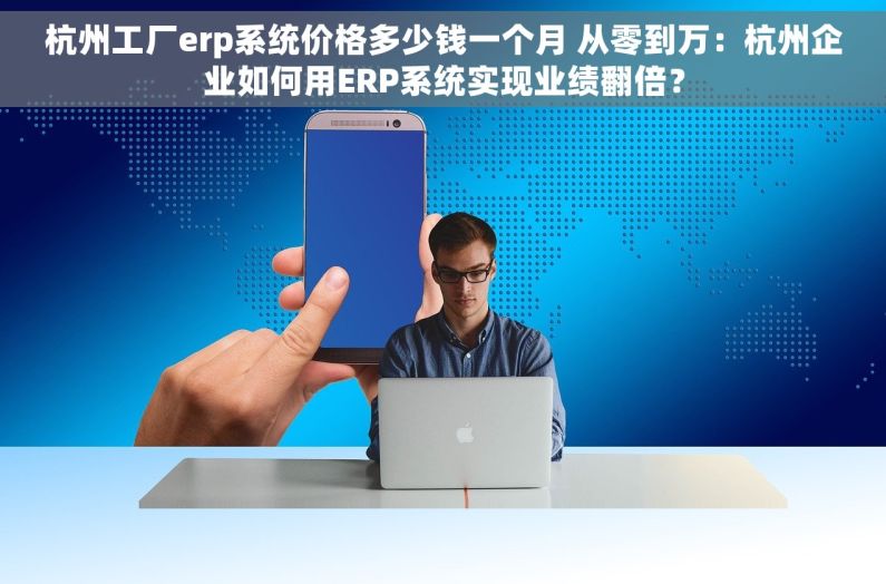 杭州工厂erp系统价格多少钱一个月 从零到万：杭州企业如何用ERP系统实现业绩翻倍？