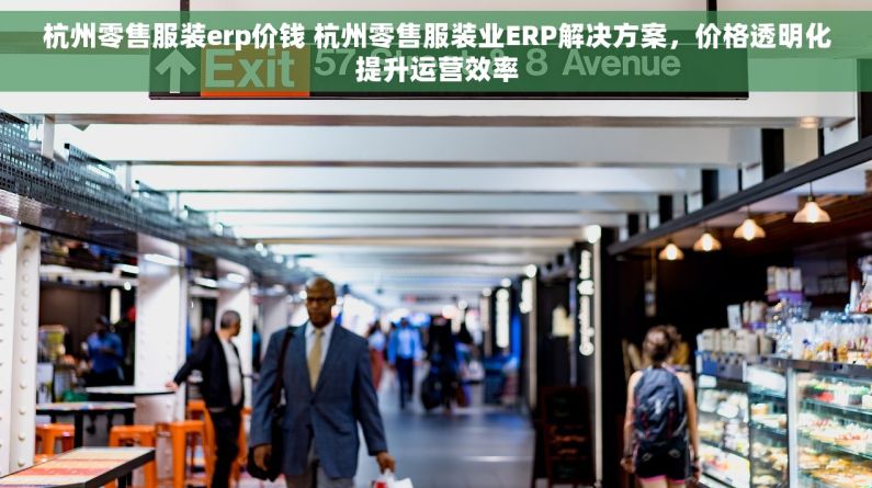 杭州零售服装erp价钱 杭州零售服装业ERP解决方案，价格透明化提升运营效率