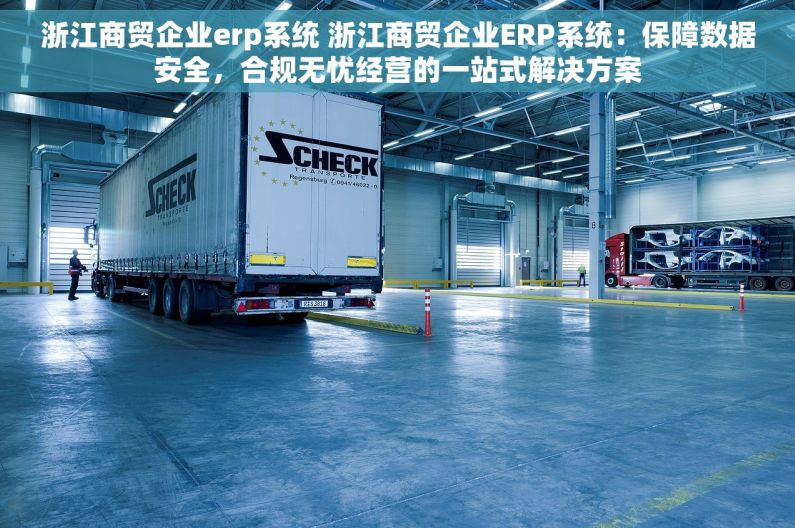 浙江商贸企业erp系统 浙江商贸企业ERP系统：保障数据安全，合规无忧经营的一站式解决方案