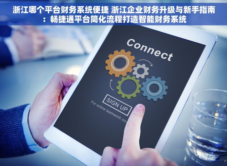 浙江哪个平台财务系统便捷 浙江企业财务升级与新手指南：畅捷通平台简化流程打造智能财务系统