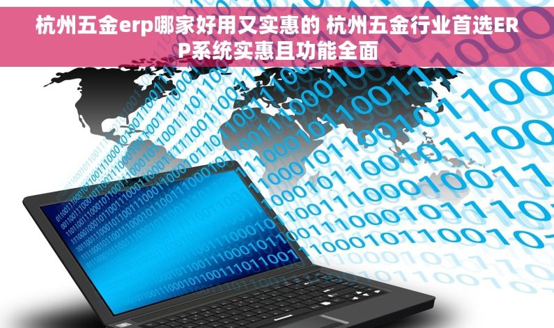 杭州五金erp哪家好用又实惠的 杭州五金行业首选ERP系统实惠且功能全面