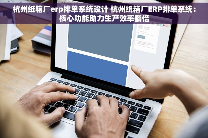 杭州纸箱厂erp排单系统设计 杭州纸箱厂ERP排单系统：核心功能助力生产效率翻倍