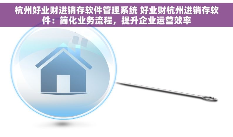杭州好业财进销存软件管理系统 好业财杭州进销存软件：简化业务流程，提升企业运营效率