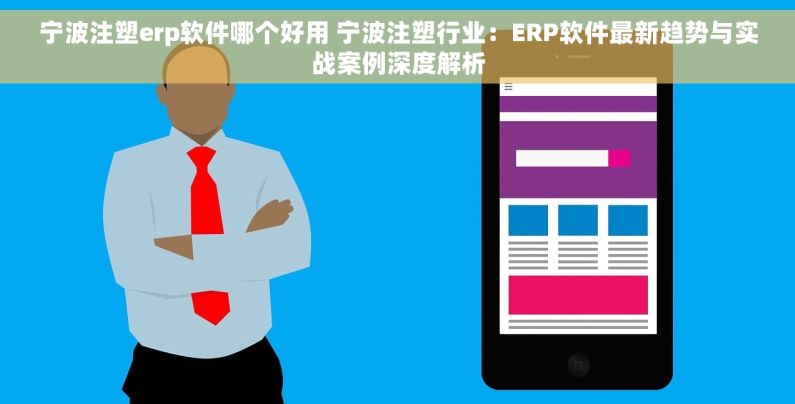 宁波注塑erp软件哪个好用 宁波注塑行业：ERP软件最新趋势与实战案例深度解析