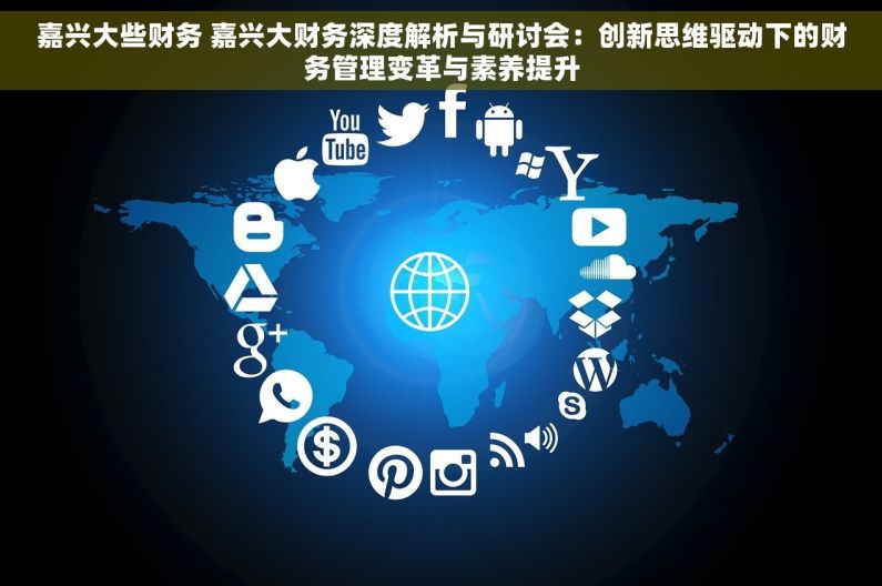 嘉兴大些财务 嘉兴大财务深度解析与研讨会：创新思维驱动下的财务管理变革与素养提升