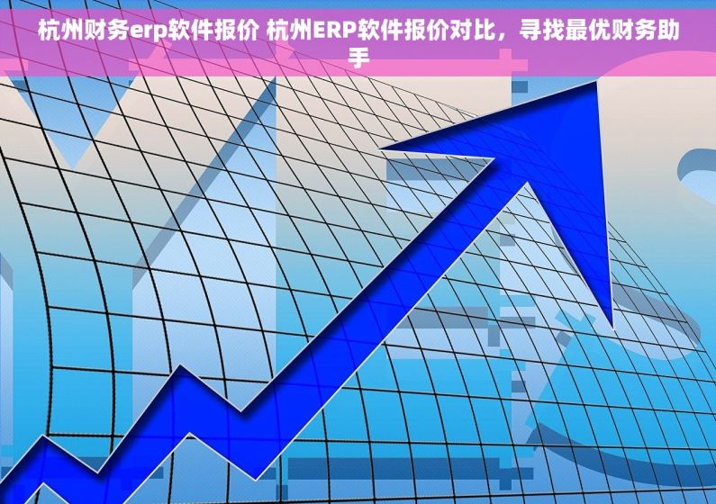 杭州财务erp软件报价 杭州ERP软件报价对比，寻找最优财务助手