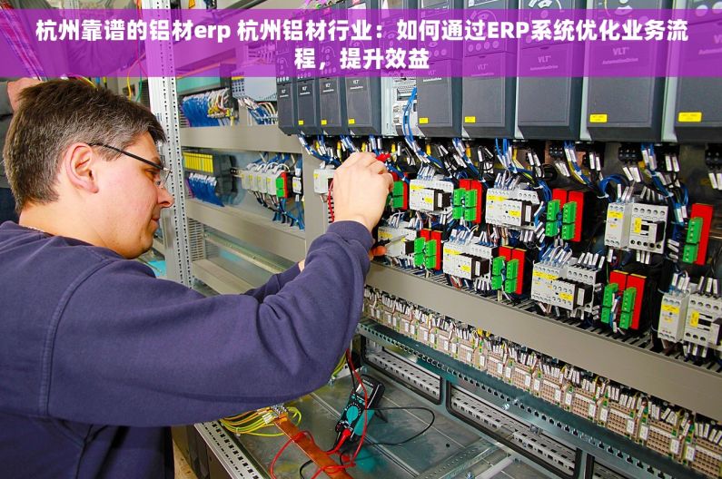 杭州靠谱的铝材erp 杭州铝材行业：如何通过ERP系统优化业务流程，提升效益