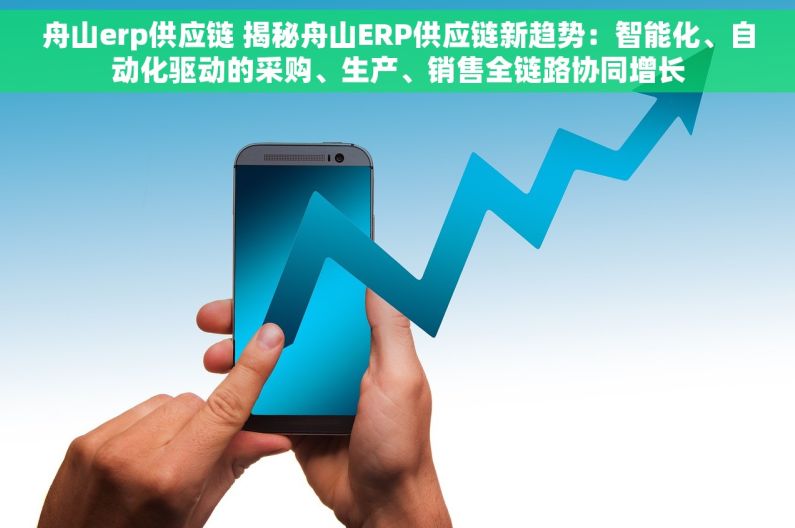 舟山erp供应链 揭秘舟山ERP供应链新趋势：智能化、自动化驱动的采购、生产、销售全链路协同增长