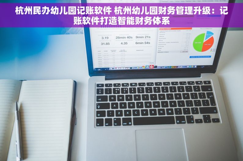 杭州民办幼儿园记账软件 杭州幼儿园财务管理升级：记账软件打造智能财务体系