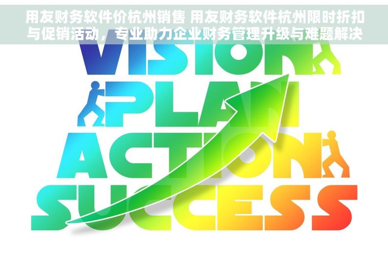用友财务软件价杭州销售 用友财务软件杭州限时折扣与促销活动，专业助力企业财务管理升级与难题解决