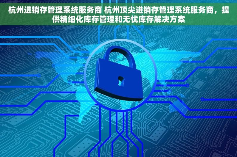 杭州进销存管理系统服务商 杭州顶尖进销存管理系统服务商，提供精细化库存管理和无忧库存解决方案