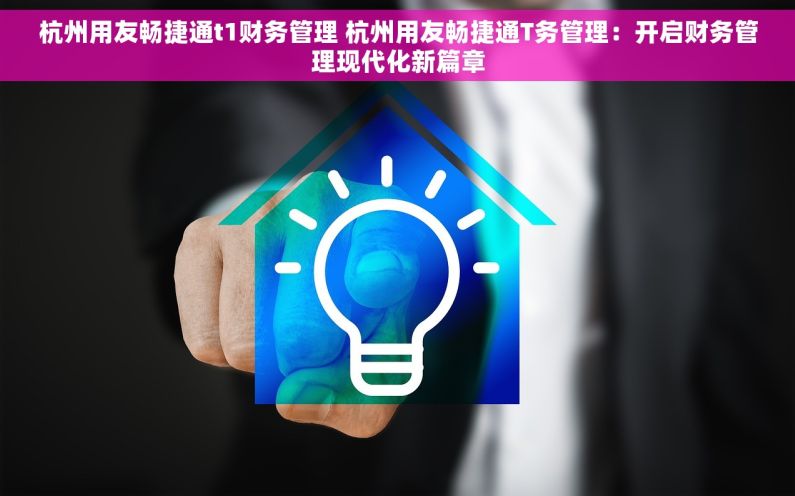 杭州用友畅捷通t1财务管理 杭州用友畅捷通T务管理：开启财务管理现代化新篇章