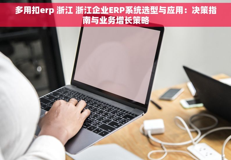 多用扣erp 浙江 浙江企业ERP系统选型与应用：决策指南与业务增长策略