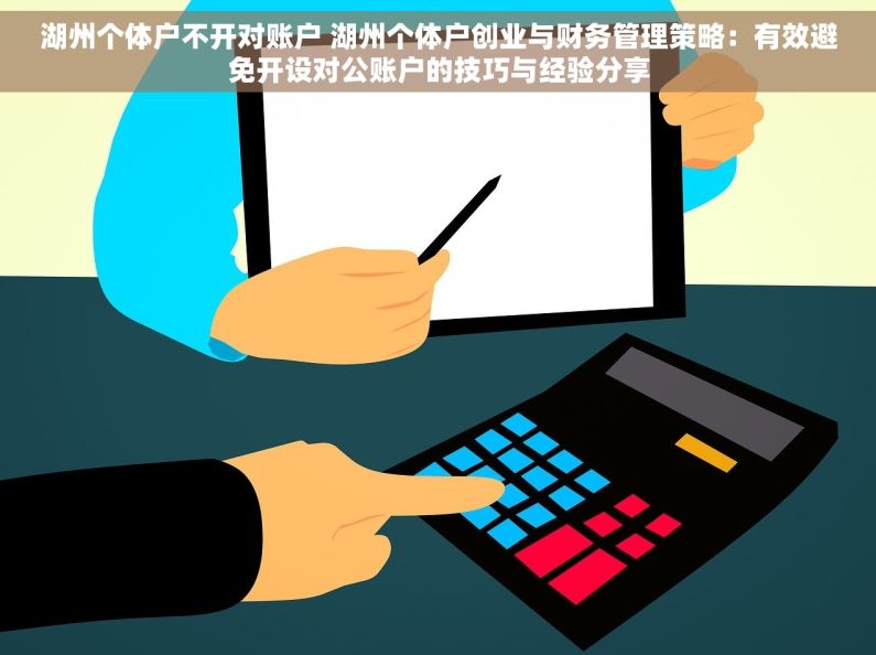 湖州个体户不开对账户 湖州个体户创业与财务管理策略：有效避免开设对公账户的技巧与经验分享