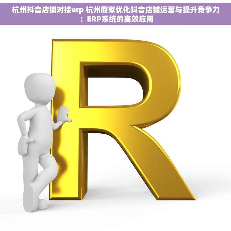 杭州抖音店铺对接erp 杭州商家优化抖音店铺运营与提升竞争力：ERP系统的高效应用