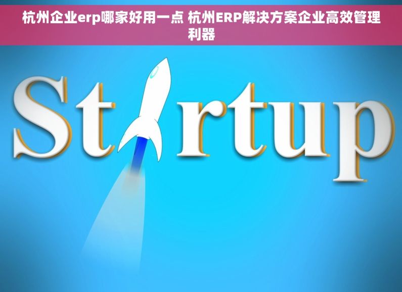 杭州企业erp哪家好用一点 杭州ERP解决方案企业高效管理利器