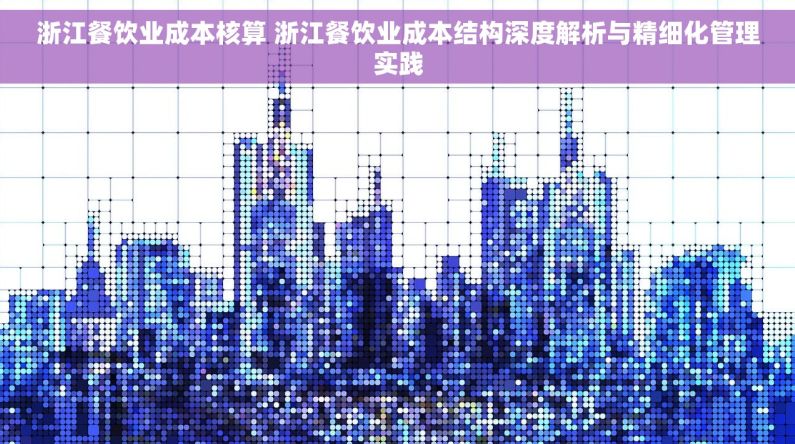 浙江餐饮业成本核算 浙江餐饮业成本结构深度解析与精细化管理实践