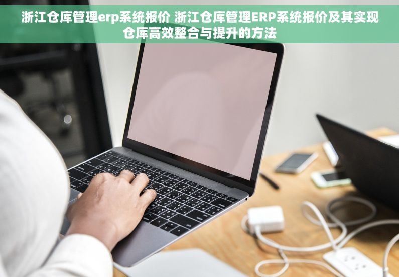 浙江仓库管理erp系统报价 浙江仓库管理ERP系统报价及其实现仓库高效整合与提升的方法