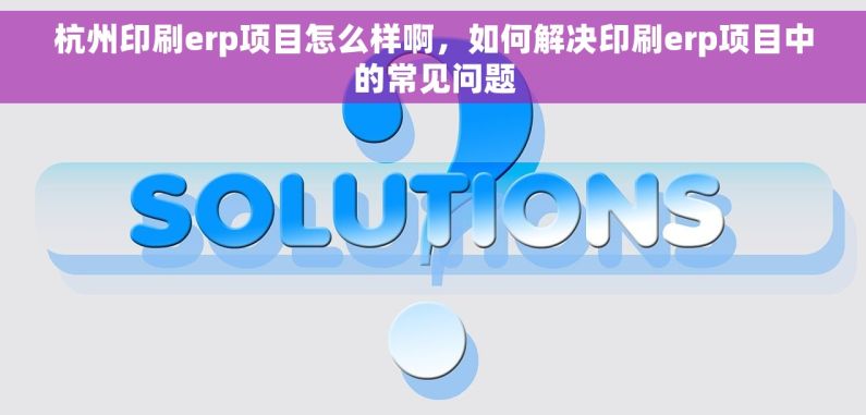 杭州印刷erp项目怎么样啊，如何解决印刷erp项目中的常见问题