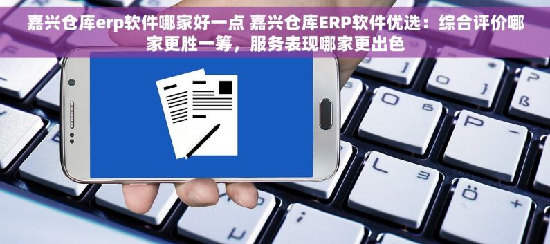 嘉兴仓库erp软件哪家好一点 嘉兴仓库ERP软件优选：综合评价哪家更胜一筹，服务表现哪家更出色