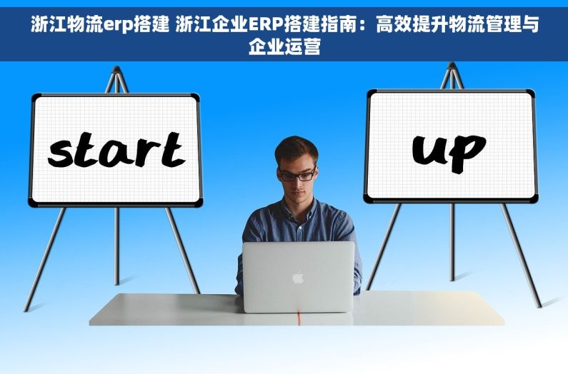 浙江物流erp搭建 浙江企业ERP搭建指南：高效提升物流管理与企业运营