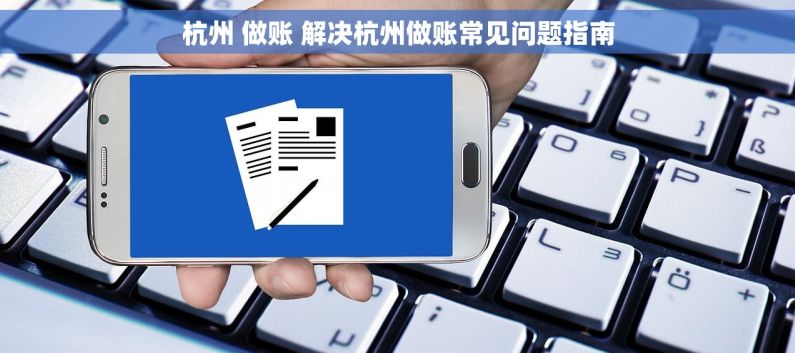 杭州 做账 解决杭州做账常见问题指南
