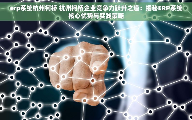erp系统杭州柯桥 杭州柯桥企业竞争力跃升之道：揭秘ERP系统核心优势与实践策略