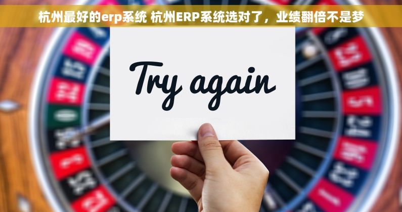 杭州最好的erp系统 杭州ERP系统选对了，业绩翻倍不是梦