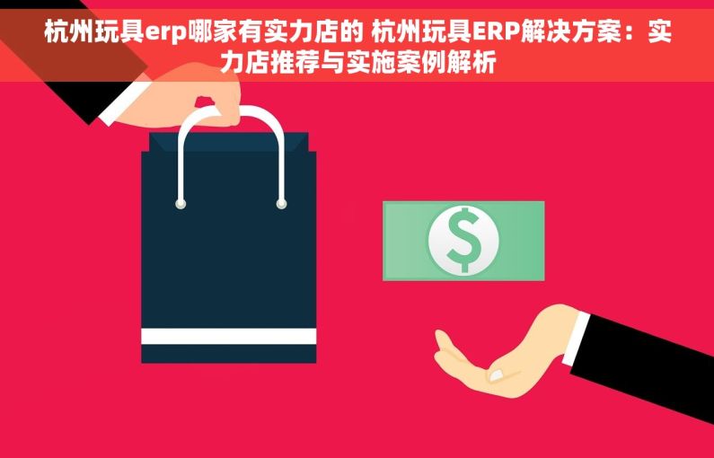 杭州玩具erp哪家有实力店的 杭州玩具ERP解决方案：实力店推荐与实施案例解析