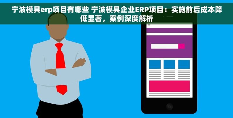 宁波模具erp项目有哪些 宁波模具企业ERP项目：实施前后成本降低显著，案例深度解析
