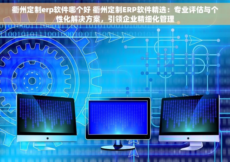 衢州定制erp软件哪个好 衢州定制ERP软件精选：专业评估与个性化解决方案，引领企业精细化管理