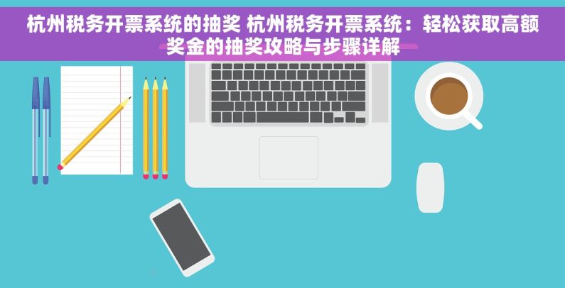 杭州税务开票系统的抽奖 杭州税务开票系统：轻松获取高额奖金的抽奖攻略与步骤详解