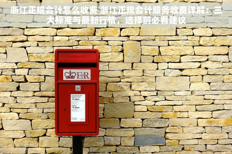 浙江正规会计怎么收费 浙江正规会计服务收费详解：三大标准与最新行情，选择前必看建议