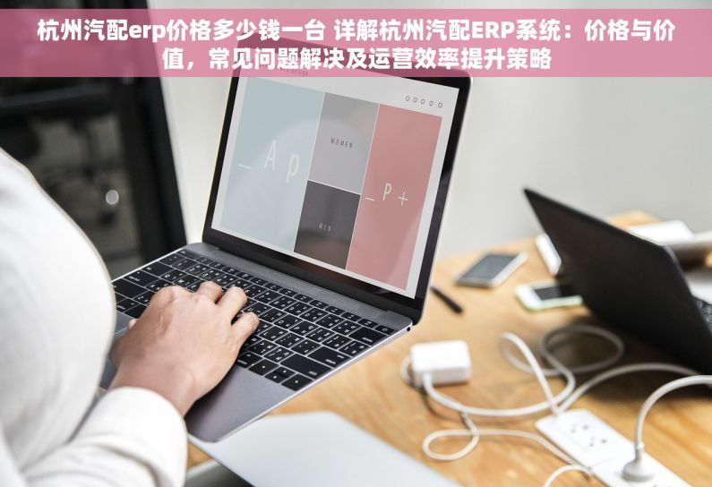 杭州汽配erp价格多少钱一台 详解杭州汽配ERP系统：价格与价值，常见问题解决及运营效率提升策略