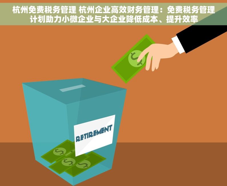 杭州免费税务管理 杭州企业高效财务管理：免费税务管理计划助力小微企业与大企业降低成本、提升效率