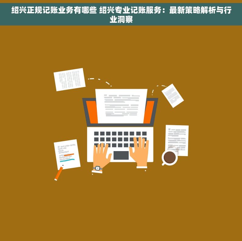 绍兴正规记账业务有哪些 绍兴专业记账服务：最新策略解析与行业洞察